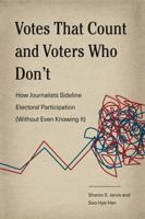 Votes That Count and Voters Who Don’t: How Journalists Sideline Electoral Participation (Without Even Knowing It) 0271081252 Book Cover