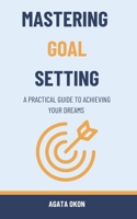 Mastering Goal Setting: A Practical Guide to Achieving Your Dreams B0CL2RZX26 Book Cover
