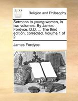 Sermons to Young Women, in two Volumes. By James Fordyce, D.D. ... The Third Edition, Corrected. of 2; Volume 1 1170128513 Book Cover