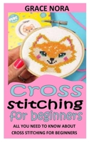 CROSS STITCHING FOR BEGINNERS: All You Need To Know About Cross Stitching For Beginners B09BY285QH Book Cover