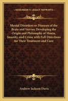 Mental Disorders or Diseases of the Brain and Nerves; Developing the Origin and Philosophy of Mania, Insanity, and Crime with Full Directions for Thei 116263507X Book Cover