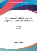 Hier, Aujourd'hui Et Demain Ou Origines Et Destinees Canadiennes: Discours (1880) 1169398618 Book Cover