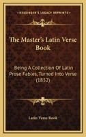 The Master's Latin Verse Book: Being A Collection Of Latin Prose Fables, Turned Into Verse 1104661373 Book Cover