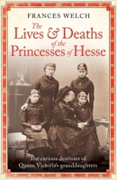 The Lives and Deaths of the Princesses of Hesse: The Curious Destinies of Queen Victoria's Granddaughters 1780726295 Book Cover