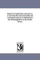 Reports of explorations and surveys, to ascertain the most practicable and economical route for a railroad from the Mississippi River to the Pacific Ocean. 1418191094 Book Cover