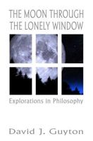 The Moon Through the Lonely Window: Explorations in Philosophy 1546823573 Book Cover
