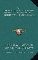 The Life And Sayings Of Theodore Roosevelt, The Twenty-Sixth President Of The United States 116293803X Book Cover