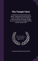 The Temple Choir: A Collection of Sacred and Secular Music, Comprising a Great Variety of Tunes, Anthems, Glees, Elementary Exercises and Social Songs, Suitable for Use in the Choir, the Singing Schoo 1358113416 Book Cover