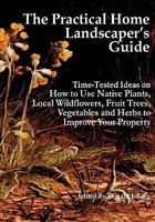 The Practical Home Landscaper's Guide: Time-Tested Ideas on How to Use Native Plants, Local Wildflowers, Fruit Trees, Vegetables and Herbs to Improve Your Property 1451528868 Book Cover