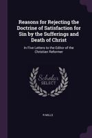 Reasons for Rejecting the Doctrine of Satisfaction for Sin by the Sufferings and Death of Christ: In Five Letters to the Editor of the Christian Reformer 1164913743 Book Cover
