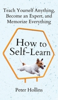 How to Self-Learn: Teach Yourself Anything, Become an Expert, and Memorize Everything 1647434459 Book Cover