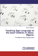Teaching Sign Language to the Deaf Children in Adrar, Algeria.: The Algerian Sign Language 6200499500 Book Cover