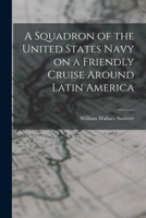 A Squadron of the United States Navy on a Friendly Cruise Around Latin America 1018269819 Book Cover