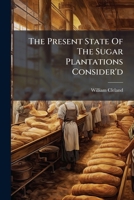 The Present State of the Sugar Plantations Consider'd 1174956178 Book Cover