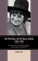 The Political Life of Bella Abzug, 1920-1976: Political Passions, Women's Rights, and Congressional Battles 1498530133 Book Cover