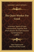 The Quiet Worker For Good: A Familiar Sketch Of John Charlesworth, Together With Short Notices Of A Few Eminent Contemporaries 1437285872 Book Cover