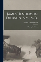 James Henderson Dickson, A.M., M.D.: a Biographical Sketch 1015350437 Book Cover