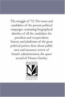 The struggle of '72. The issues and candidates of the present political campaign: containing biographical sketches of all the candidates for president ... parties; facts about public men and meas 1425562248 Book Cover