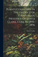 Plants Collected In The District Of Cienfuegos, Province Of Santa Clara, Cuba, In 1895-1896 1022413740 Book Cover