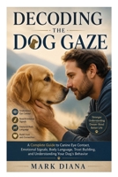 Decoding the Dog Gaze: A Complete Guide to Canine Eye Contact, Emotional Signals, Body Language, Trust Building, and Understanding Your Dog's Behavior B0H886VFQY Book Cover