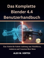 Das Komplette Blender 4.4 Benutzerhandbuch: Eine Schritt-für-Schritt-Anleitung zum Modellieren, Animieren und Umsetzen Ihrer Ideen (German Edition) B0FJ2HQ2MW Book Cover