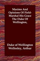 Maxims and Opinions of Field-Marshal His Grace the Duke of Wellington, Selected From His Writings and Speeches During a Public Life of More Than Half a Century 1507792646 Book Cover