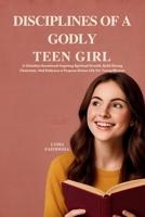 DISCIPLINE OF A GODLY TEEN GIRL: A CHRISTIAN DEVOTIONAL TO BUILD STRONG CHARACTER, AND EMBRACE A PURPOSE-DRIVEN LIFE FOR YOUNG WOMEN B0FHQP4TVT Book Cover