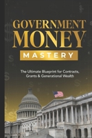 GOVERNMENT MONEY MASTERY: The Ultimate Blueprint for Contracts, Grants & Generational Wealth B0GDW9GQ9F Book Cover