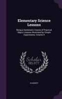 Elementary Science Lessons: Being a Systematic Course of Practical Object Lessons Illustrated by Simple Experiments, Volume 4 1357944578 Book Cover