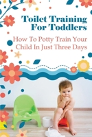 Toilet Training For Toddlers: How To Potty Train Your Child In Just Three Days B099C4YTNG Book Cover