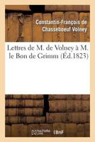 Lettres de M. de Volney A M. Le Bon de Grimm, Charga(c) Des Affaires de S. M. L'Imp Des Russies a Paris: , En Lui Renvoyant La Ma(c)Daille D'Or Que Sa Majesta(c) Lui Avait Fait Remettre... 2012169422 Book Cover