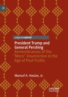 President Trump and General Pershing: Remembrances of the “Moro” Insurrection in the Age of Post-Truths 303001472X Book Cover