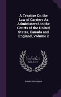 A treatise on the law of carriers: as administered in the courts of the United States, Canada and England Volume 2 1343817153 Book Cover