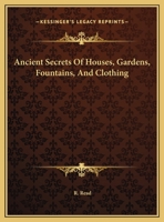 Ancient Secrets Of Houses, Gardens, Fountains, And Clothing 1417926848 Book Cover