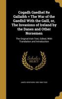 Cogadh Gaedhel Re Gallaibh = The War of the Gaedhil With the Gaill, or, The Invasions of Ireland by the Danes and Other Norsemen: The Original Irish Text, Edited, With Translation and Introduction 136088713X Book Cover