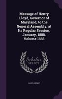 Message of Henry Lloyd, Governor of Maryland, to the General Assembly, at Its Regular Session, January, 1888. Volume 1888 1355378028 Book Cover