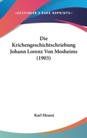 Die Krichengeschichtschriebung Johann Lorenz Von Mosheims (1903) 1120421179 Book Cover