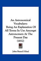 An Astronomical Vocabulary, an Explanation of All Terms in Use Amongst Astronomers at the Present Day 1166422534 Book Cover