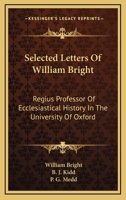 Selected Letters Of William Bright: Regius Professor Of Ecclesiastical History In The University Of Oxford: Canon Of Christ Church 0548511934 Book Cover