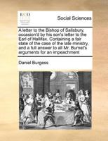 A letter to the Bishop of Salisbury, occasion'd by his son's letter to the Earl of Hallifax. Containing a fair state of the case of the late ministry, ... all Mr. Burnet's arguments for an impeachment 1171010494 Book Cover