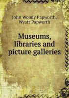 Museums, Libraries, and Picture Galleries, Public and Private: Their Establishment, Formation, Arrangement, and Architectural Construction 1340898438 Book Cover