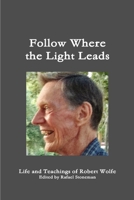 Follow Where the Light Leads-- Life and Teachings of Robert Wolfe 1312810149 Book Cover