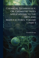 Chemical Technology; Or, Chemistry in Its Applications to the Arts and Manufactures, Part 1 1142662160 Book Cover