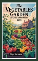 THE VEGETABLES GARDEN AND EDIBLE PLANT FARMING GUIDE B0FLVF6WFR Book Cover