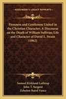 Firmness and Gentleness United in the Christian Character; A Discourse on the Death of William Sullivan; Life and Character of David L. Swain 1166438430 Book Cover