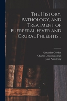 The History, Pathology, and Treatment of Puerperal Fever and Crural Phlebitis .. 1017448264 Book Cover