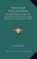 Manuale Philosophiae Scholasticae V1: Lexicon Scholasticum, Logica, Ontologia, Cosmologia (1901) 1167652320 Book Cover