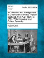 A Collection and Abridgement of Celebrated Criminal Trials in Scotland: From A. D. 1536, to 1784, with Historical and Critical Remarks (Classic Reprint) 1143416791 Book Cover