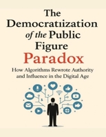 The Democratization of the Public Figure: Paradox: How Algorithms Rewrote Authority and Influence in the Digital Age B0FHHVMFD1 Book Cover