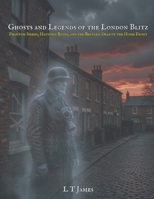 Ghosts and Legends of the London Blitz: Phantom Sirens, Haunted Ruins, and the Restless Dead of the Home Front (Ghosts of War) B0HDKR5KXP Book Cover